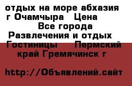 отдых на море абхазия  г Очамчыра › Цена ­ 600 - Все города Развлечения и отдых » Гостиницы   . Пермский край,Гремячинск г.